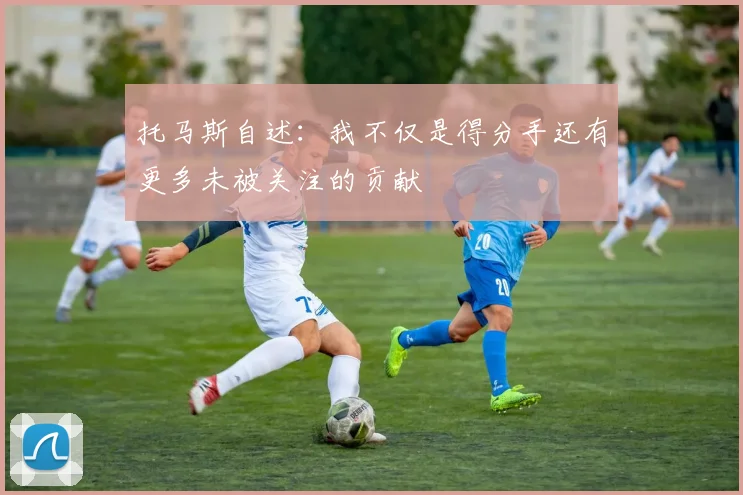 托马斯自述：我不仅是得分手还有更多未被关注的贡献
