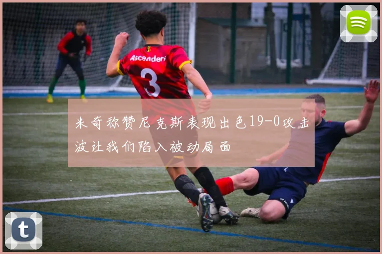 米奇称赞尼克斯表现出色19-0攻击波让我们陷入被动局面