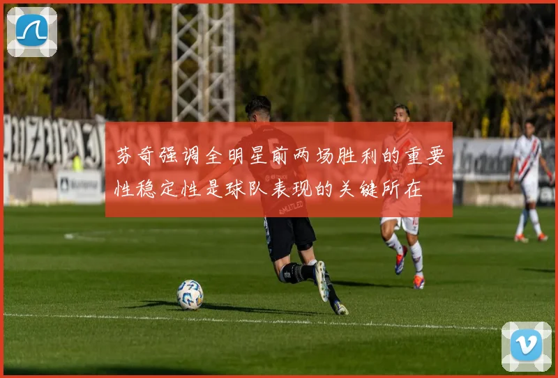 芬奇强调全明星前两场胜利的重要性稳定性是球队表现的关键所在